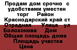 Продам дом срочно! с удобствами уместен торг! › Район ­ Краснодарский край ст.Отрадная.  › Улица ­ ул.Болохонова  › Дом ­ 22 › Общая площадь дома ­ 50 › Площадь участка ­ 30 › Цена ­ 1 400 000 - Краснодарский край, Отрадненский р-н Недвижимость » Дома, коттеджи, дачи продажа   . Краснодарский край